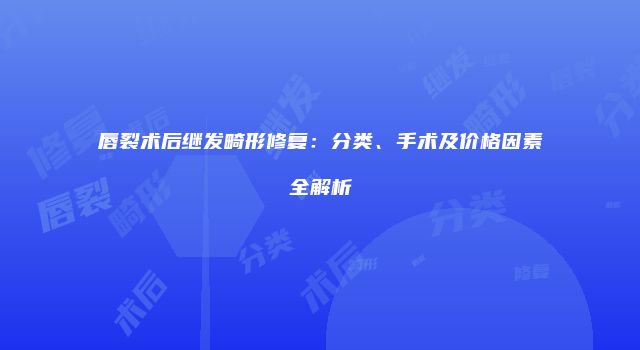 唇裂术后继发畸形修复：分类、手术及价格因素全解析