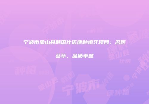 宁波市象山县韩国仕诺康种植牙项目：名医荟萃，品质卓越