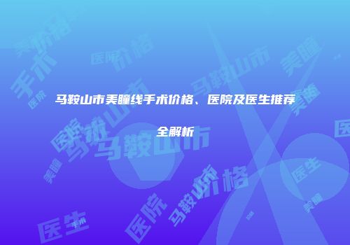 马鞍山市美瞳线手术价格、医院及医生推荐全解析