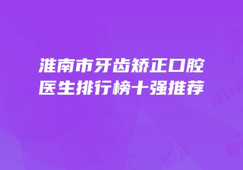 淮南市牙齿矫正口腔医生排行榜十强推荐