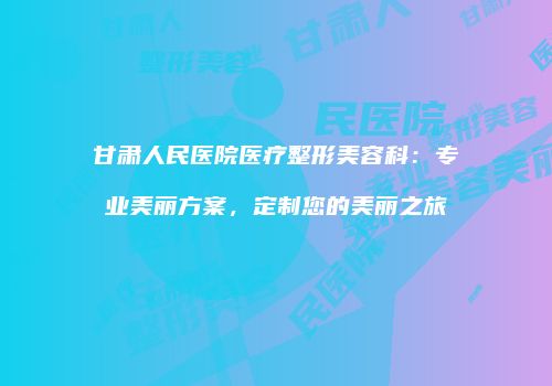 甘肃人民医院医疗整形美容科：专业美丽方案，定制您的美丽之旅