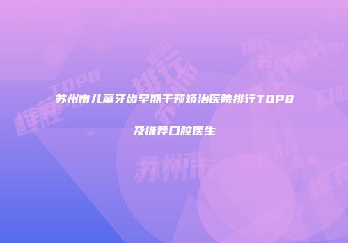 苏州市儿童牙齿早期干预矫治医院排行TOP8及推荐口腔医生