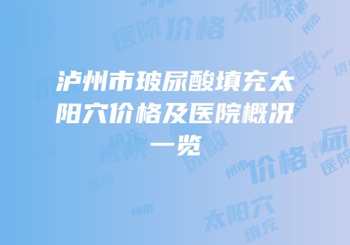 泸州市玻尿酸填充太阳穴价格及医院概况一览