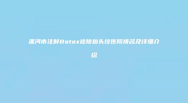 漯河市注射Botox祛除抬头纹医院排名及详细介绍