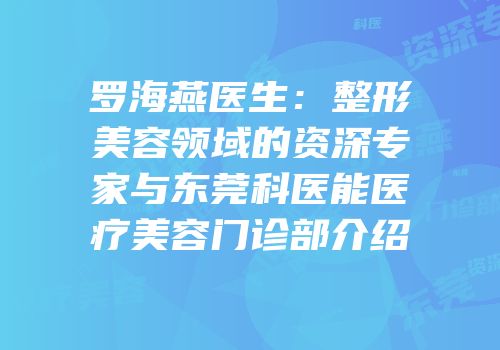 罗海燕医生：整形美容领域的资深专家与东莞科医能医疗美容门诊部介绍