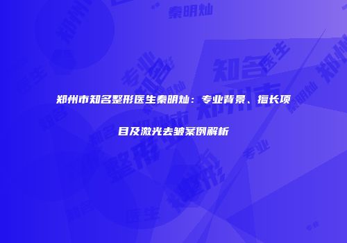 郑州市知名整形医生秦明灿：专业背景、擅长项目及激光去皱案例解析