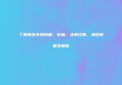 了解微创丰胸修复：价格、注射次数、术后恢复全解析