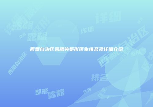 西藏自治区露龈笑整形医生排名及详细介绍