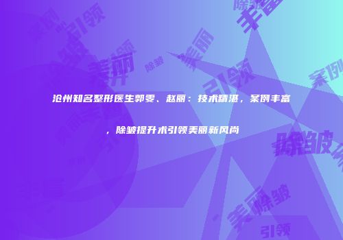 沧州知名整形医生郭雯、赵丽：技术精湛，案例丰富，除皱提升术引领美丽新风尚