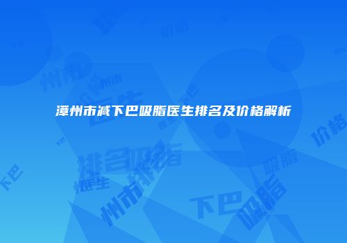 漳州市减下巴吸脂医生排名及价格解析