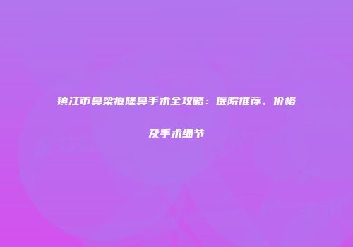 镇江市鼻梁瘪隆鼻手术全攻略：医院推荐、价格及手术细节
