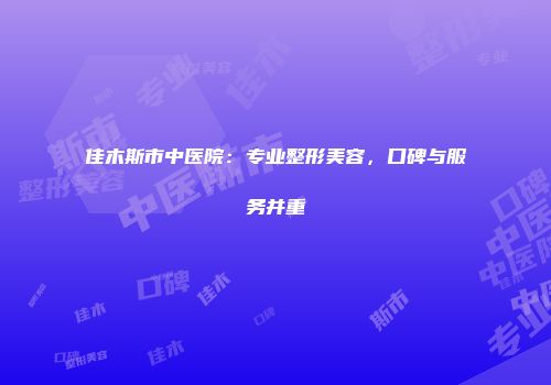 佳木斯市中医院：专业整形美容，口碑与服务并重