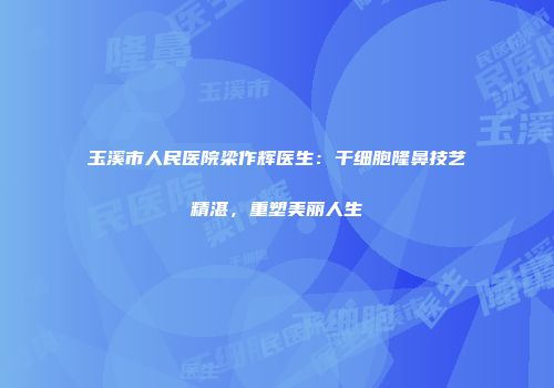 玉溪市人民医院梁作辉医生：干细胞隆鼻技艺精湛，重塑美丽人生