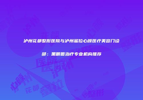 泸州花都整形医院与泸州蜜拉心颜医疗美容门诊部：黑眼圈治疗专业机构推荐