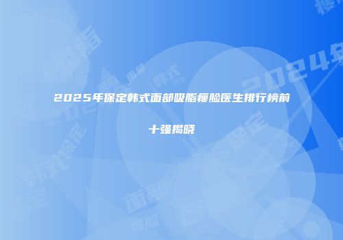 2025年保定韩式面部吸脂瘦脸医生排行榜前十强揭晓