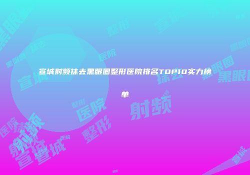 宣城射频抹去黑眼圈整形医院排名TOP10实力榜单