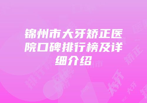 锦州市大牙矫正医院口碑排行榜及详细介绍