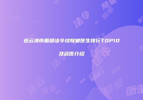连云港市面部法令纹除皱医生排行TOP10及名医介绍