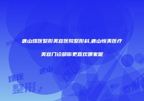 唐山煤医整形美容医院整形科,唐山恒美医疗美容门诊部你更喜欢哪家呢