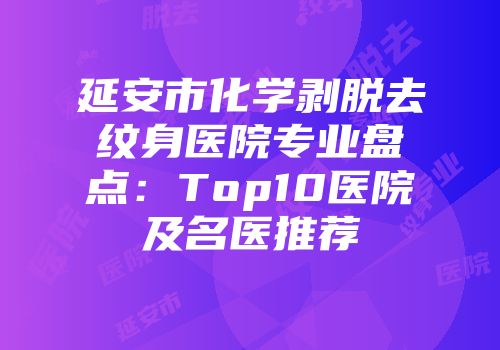 延安市化学剥脱去纹身医院专业盘点：Top10医院及名医推荐