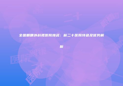 全国眼睛外斜视医院排名：前二十医院特色及优势解析