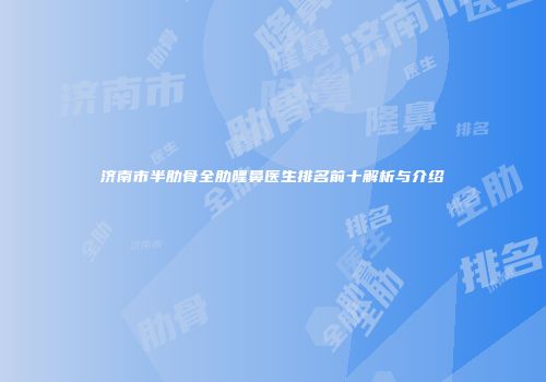 济南市半肋骨全肋隆鼻医生排名前十解析与介绍