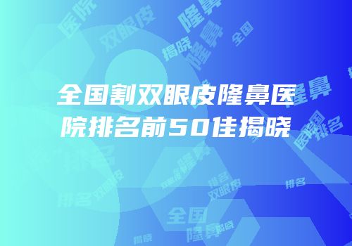 全国割双眼皮隆鼻医院排名前50佳揭晓