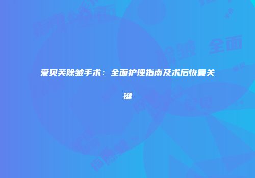 爱贝芙除皱手术：全面护理指南及术后恢复关键