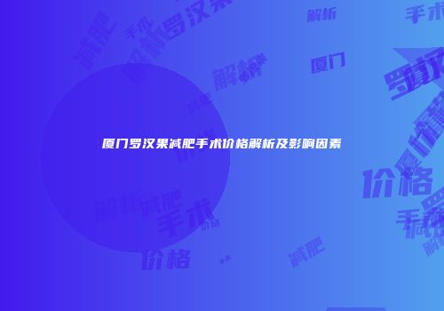 厦门罗汉果减肥手术价格解析及影响因素