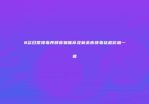 8款日常排毒养颜食物推荐及新余市排毒祛痘价格一览