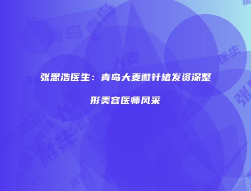 张思浩医生：青岛大麦微针植发资深整形美容医师风采