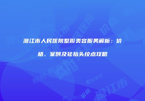 澄江市人民医院整形美容服务解析：价格、案例及祛抬头纹点攻略
