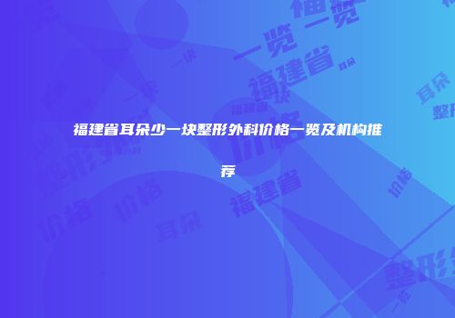福建省耳朵少一块整形外科价格一览及机构推荐