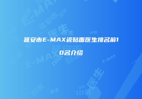 延安市E-MAX瓷贴面医生排名前10名介绍