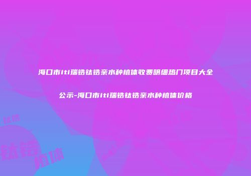 海口市iti瑞锆钛锆亲水种植体收费明细热门项目大全公示-海口市iti瑞锆钛锆亲水种植体价格