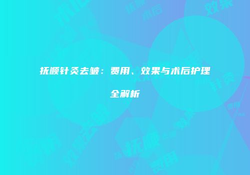 抚顺针灸去皱：费用、效果与术后护理全解析