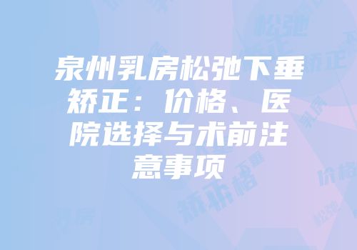 泉州乳房松弛下垂矫正：价格、医院选择与术前注意事项