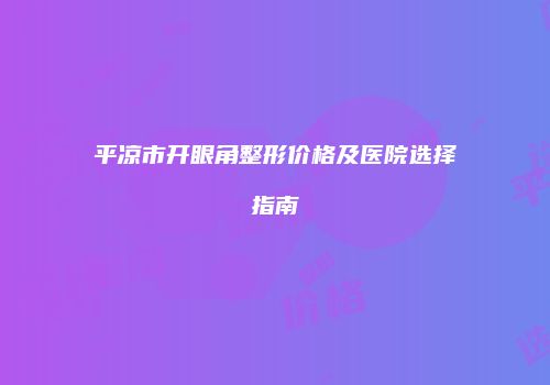 平凉市开眼角整形价格及医院选择指南