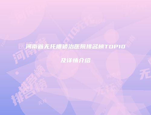河南省无托槽矫治医院排名榜TOP10及详情介绍