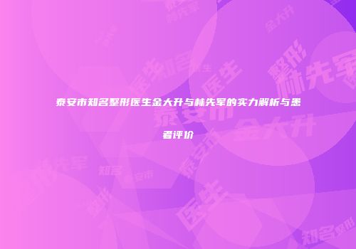 泰安市知名整形医生金大升与林先军的实力解析与患者评价