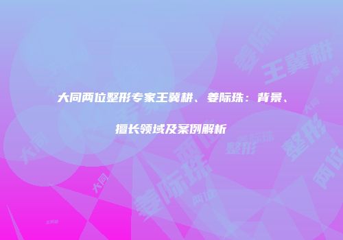 大同两位整形专家王冀耕、姜际珠：背景、擅长领域及案例解析