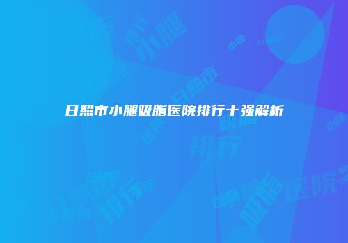 日照市小腿吸脂医院排行十强解析