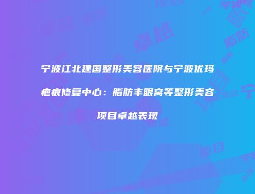 宁波江北建国整形美容医院与宁波优玛疤痕修复中心：脂肪丰眼窝等整形美容项目卓越表现