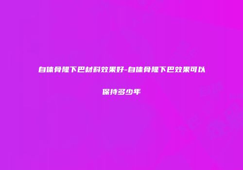 自体骨隆下巴材料效果好-自体骨隆下巴效果可以保持多少年