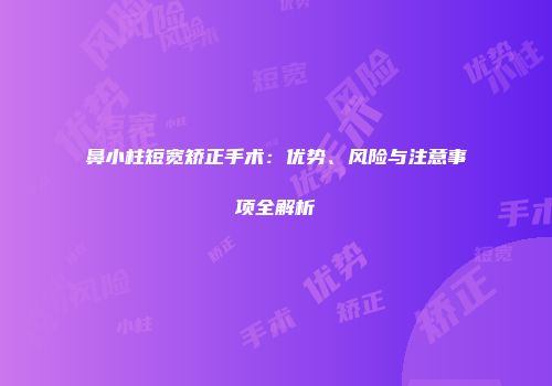 鼻小柱短宽矫正手术：优势、风险与注意事项全解析
