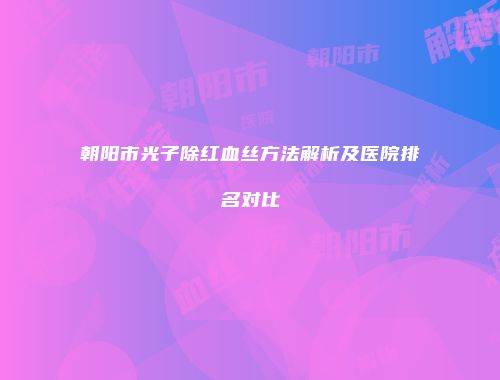 朝阳市光子除红血丝方法解析及医院排名对比
