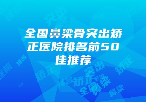全国鼻梁骨突出矫正医院排名前50佳推荐