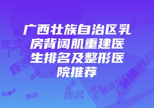 广西壮族自治区乳房背阔肌重建医生排名及整形医院推荐