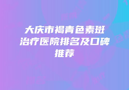 大庆市褐青色素斑治疗医院排名及口碑推荐