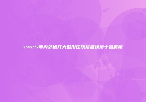 2025年内外眦开大整形医院排名榜前十名解析
